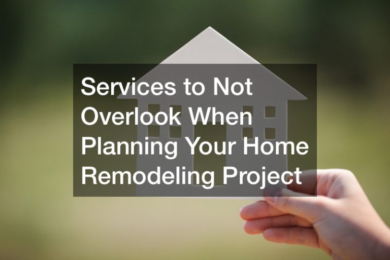 Services to Not Overlook When Planning Your Home Remodeling Project