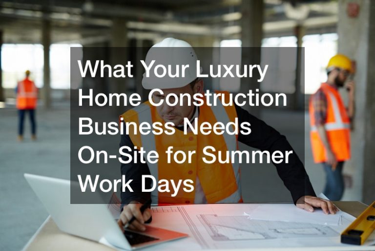 What Your Luxury Home Construction Business Needs On-Site for Summer Work Days