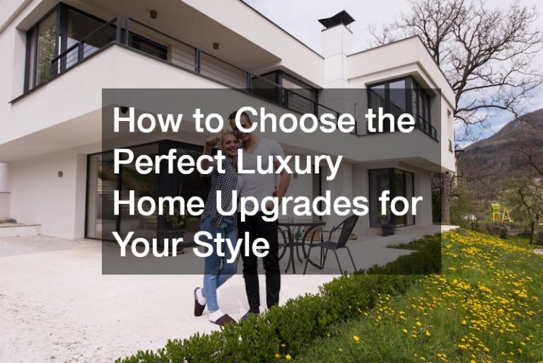 How to Choose the Perfect Luxury Home Upgrades for Your Style