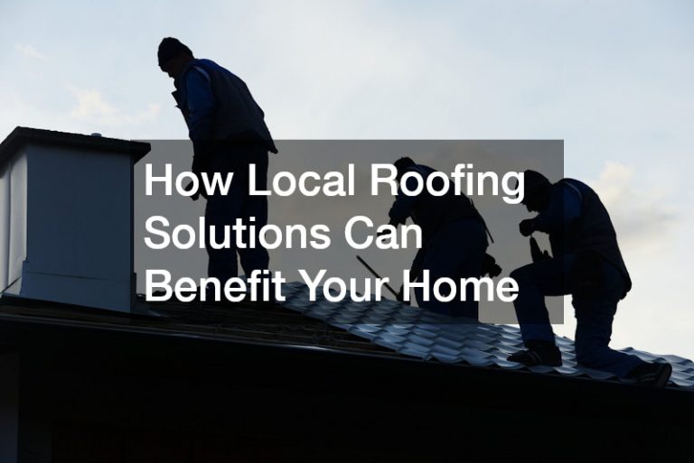 How Local Roofing Solutions Can Benefit Your Home