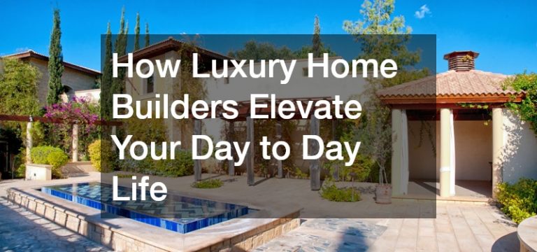 How Luxury Home Builders Elevate Your Day to Day Life